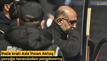 İhale kralı Aziz İhsan Aktaş çocuğa tecavüzden yargılanmış