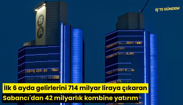 İlk 6 ayda gelirlerini 714 milyar liraya çıkaran Sabancı'dan 42 milyarlık kombine yatırım