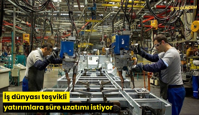 İş dünyası teşvikli yatırımlara süre uzatımı istiyor
