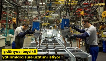 İş dünyası teşvikli yatırımlara süre uzatımı istiyor