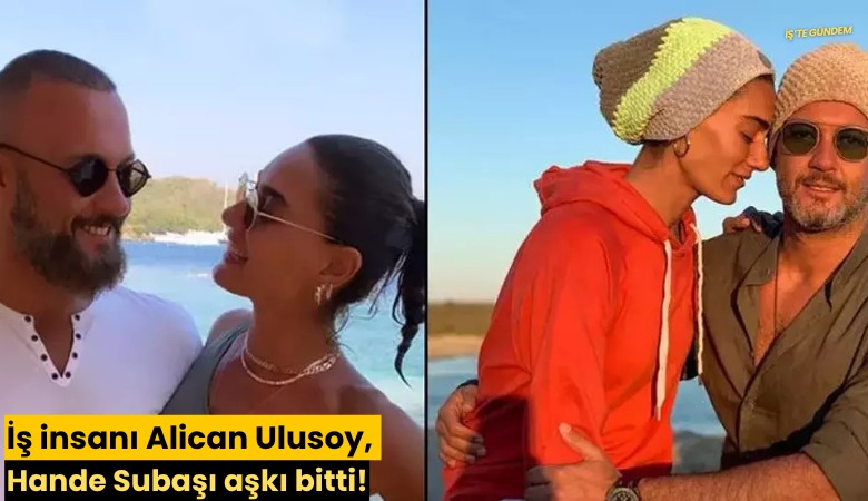 İş insanı Alican Ulusoy, Hande Subaşı aşkı bitti!