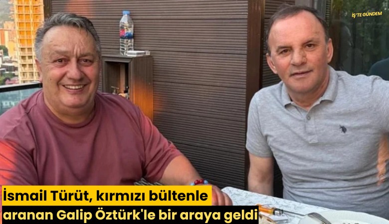 İsmail Türüt, kırmızı bültenle aranan Galip Öztürk'le bir araya geldi
