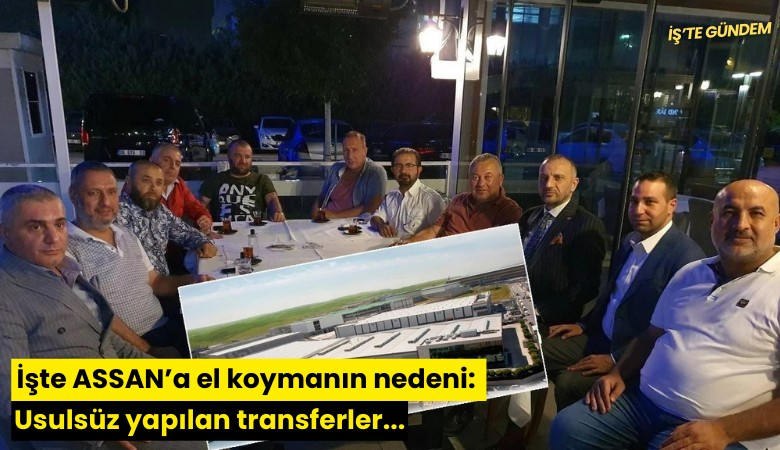 İşte ASSAN'a el koymanın nedeni: Usulsüz yapılan transferler...