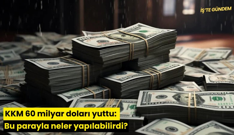 KKM 60 milyar doları yuttu: Bu parayla neler yapılabilirdi?