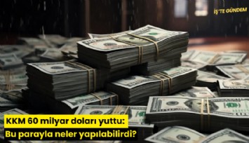 KKM 60 milyar doları yuttu: Bu parayla neler yapılabilirdi?