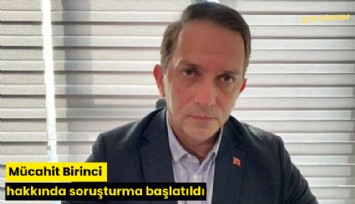 Mücahit Birinci hakkında soruşturma başlatıldı