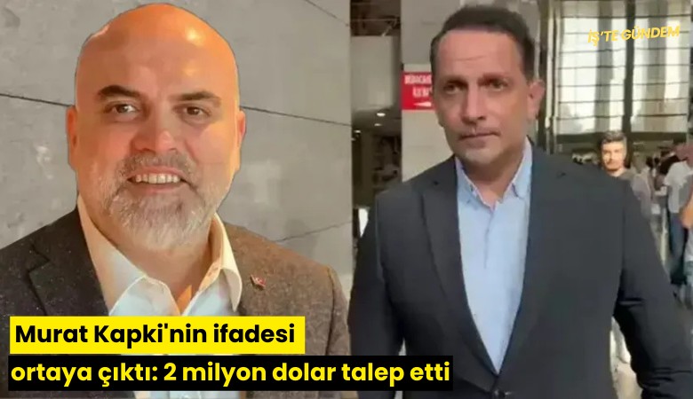 Murat Kapki'nin ifadesi ortaya çıktı: 2 milyon dolar talep etti
