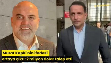Murat Kapki'nin ifadesi ortaya çıktı: 2 milyon dolar talep etti