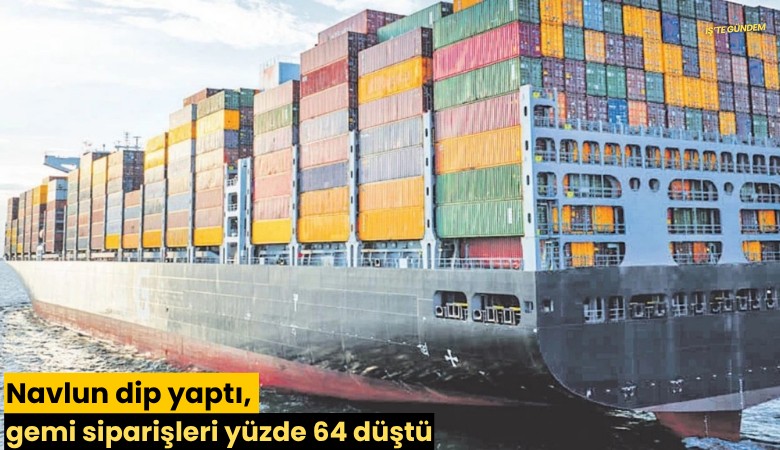 Navlun dip yaptı, gemi siparişleri yüzde 64 düştü