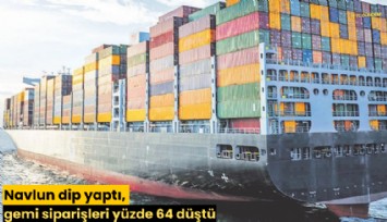 Navlun dip yaptı, gemi siparişleri yüzde 64 düştü