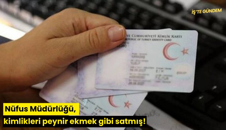 Nüfus Müdürlüğü, kimlikleri peynir ekmek gibi satmış!