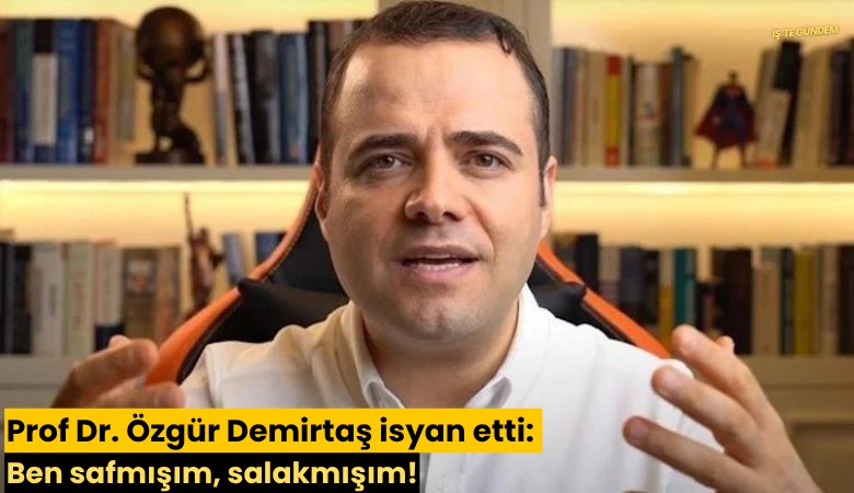 Prof Dr. Özgür Demirtaş isyan etti: Ben safmışım, salakmışım!