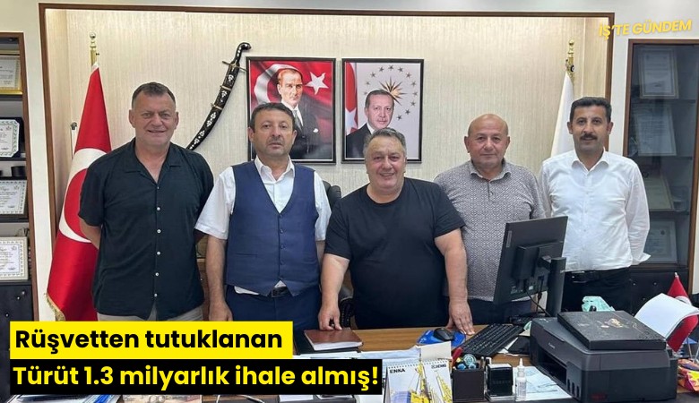 Rüşvetten tutuklanan Türüt 1.3 milyarlık ihale almış!