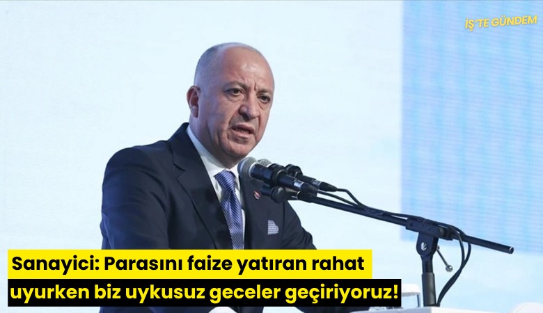Sanayici: Parasını faize yatıran rahat uyurken biz uykusuz geceler geçiriyoruz!