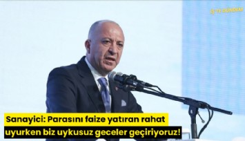 Sanayici: Parasını faize yatıran rahat uyurken biz uykusuz geceler geçiriyoruz!