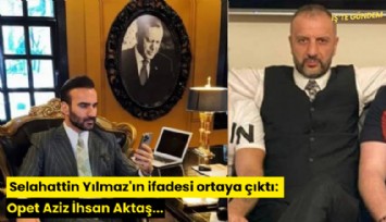 Selahattin Yılmaz'ın ifadesi ortaya çıktı: Opet Aziz İhsan Aktaş...