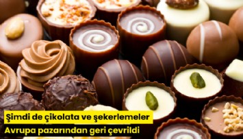 Şimdi de çikolata ve şekerlemeler Avrupa pazarından geri çevrildi