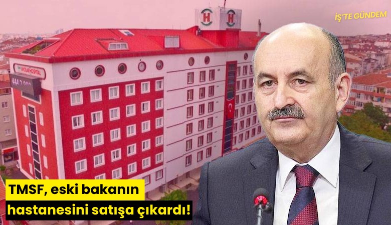 TMSF, eski bakanın hastanesini satışa çıkardı!