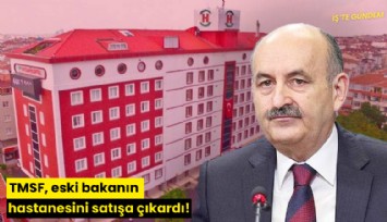 TMSF, eski bakanın hastanesini satışa çıkardı!