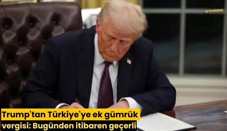 Trump'tan Türkiye'ye ek gümrük vergisi: Bugünden itibaren geçerli