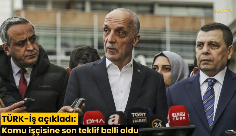 TÜRK-İş açıkladı: Kamu işçisine son teklif belli oldu
