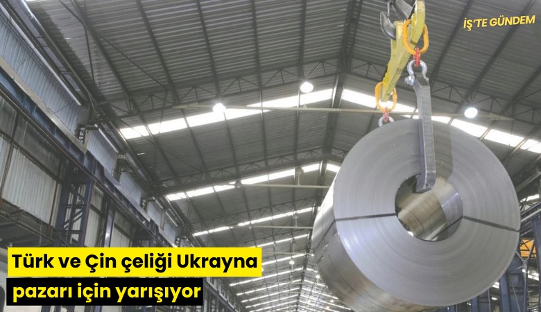 Türk ve Çin çeliği Ukrayna pazarı için yarışıyor