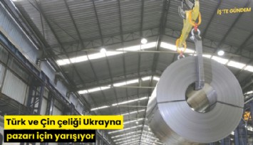 Türk ve Çin çeliği Ukrayna pazarı için yarışıyor