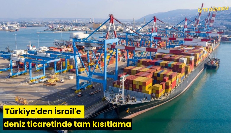 Türkiye'den İsrail'e deniz ticaretinde tam kısıtlama