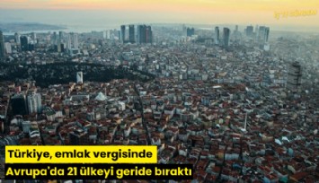 Türkiye, emlak vergisinde Avrupa'da 21 ülkeyi geride bıraktı