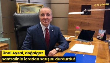 Ünal Aysal, doğalgaz santralinin icradan satışını durdurdu!