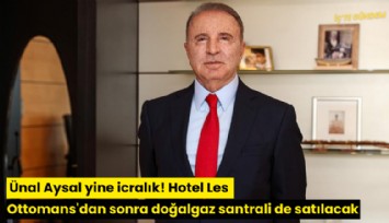 Ünal Aysal yine icralık! Hotel Les Ottomans'dan sonra doğalgaz santrali de satılacak