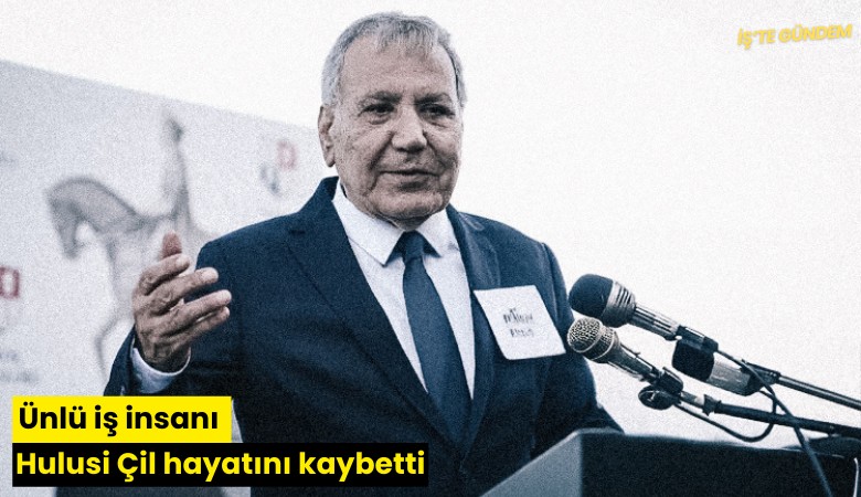 Ünlü iş insanı Hulusi Çil hayatını kaybetti