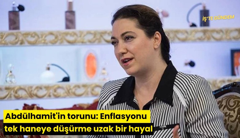 Abdülhamit'in torunu: Enflasyonu tek haneye düşürme uzak bir hayal