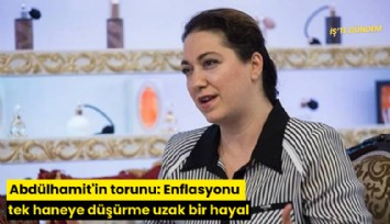 Abdülhamit'in torunu: Enflasyonu tek haneye düşürme uzak bir hayal