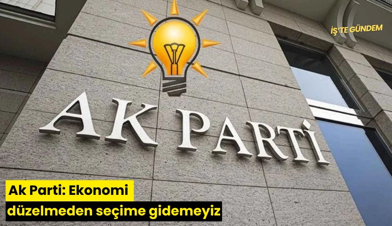 Ak Parti: Ekonomi düzelmeden seçime gidemeyiz