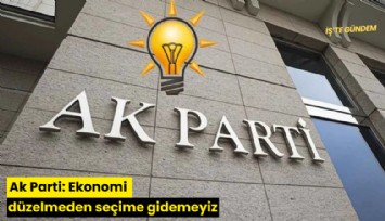 Ak Parti: Ekonomi düzelmeden seçime gidemeyiz