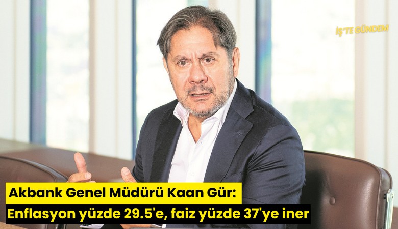 Akbank Genel Müdürü Kaan Gür: Enflasyon yüzde 29.5'e, faiz yüzde 37'ye iner
