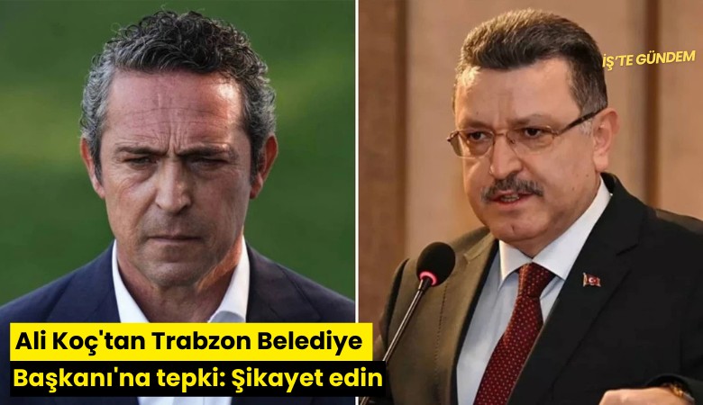 Ali Koç'tan Trabzon Belediye Başkanı'na tepki: Şikayet edin