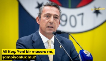 Ali Koç: Yeni bir macera mı, şampiyonluk mu?