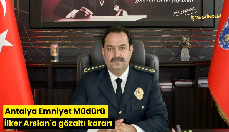 Antalya Emniyet Müdürü İlker Arslan'a gözaltı kararı