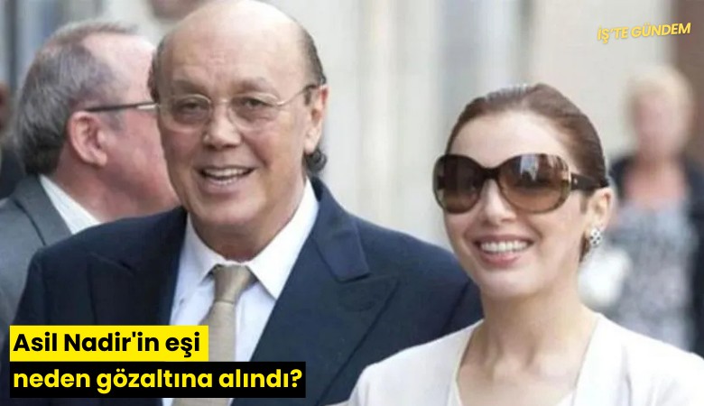 Asil Nadir'in eşi neden gözaltına alındı?