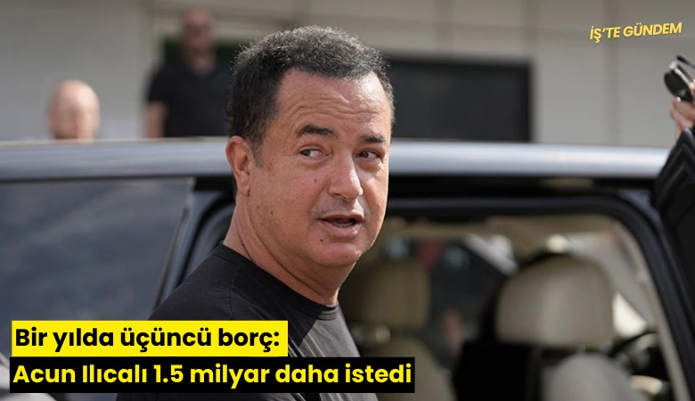 Bir yılda üçüncü borç: Acun Ilıcalı 1.5 milyar daha istedi