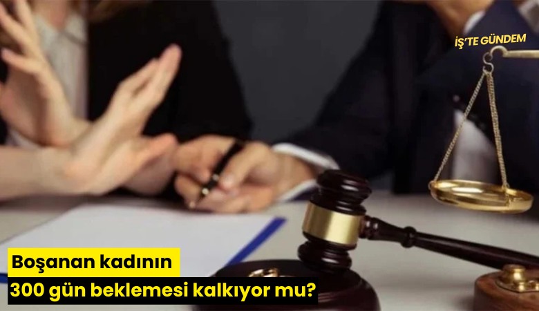 Boşanan kadının 300 gün beklemesi kalkıyor mu?
