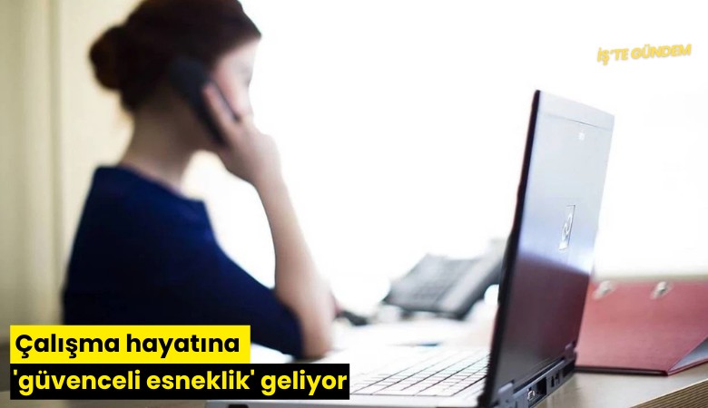 Çalışma hayatına 'güvenceli esneklik' geliyor