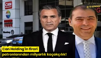 Can Holding'in firari patronlarından milyarlık kaçakçılık!
