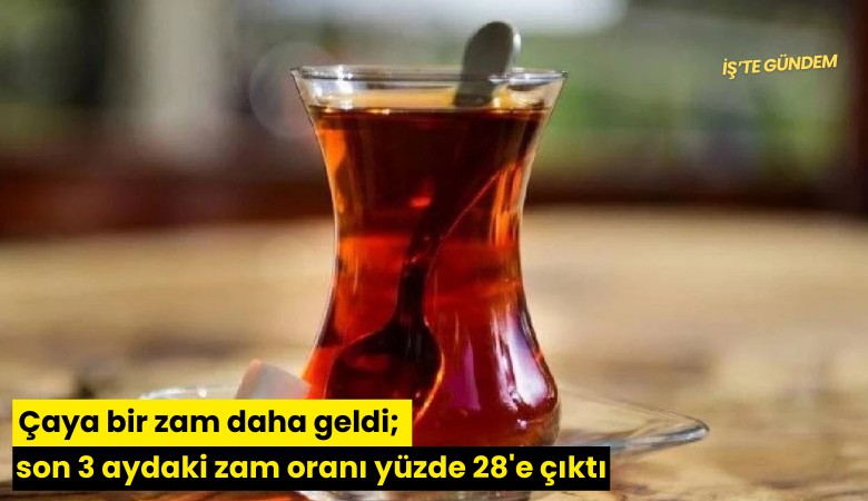 Çaya bir zam daha geldi; son 3 aydaki zam oranı yüzde 28'e çıktı