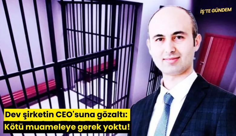 Dev şirketin CEO'suna gözaltı: Kötü muameleye gerek yoktu!