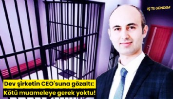 Dev şirketin CEO'suna gözaltı: Kötü muameleye gerek yoktu!