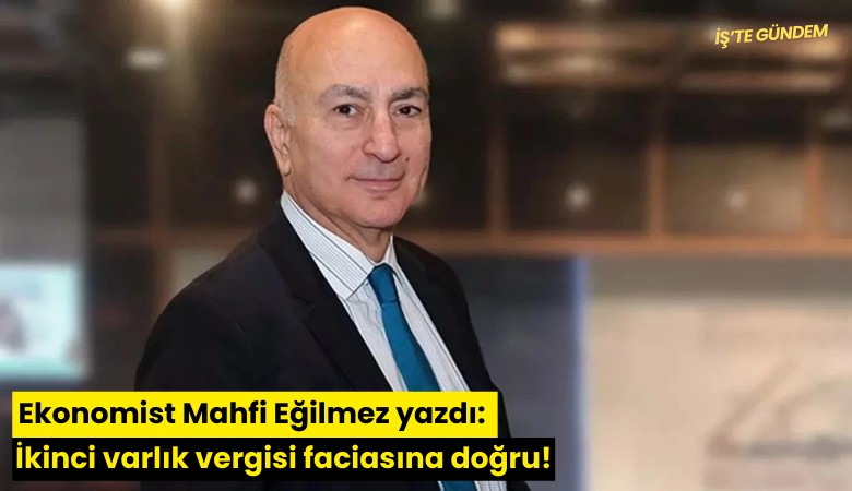 Ekonomist Mahfi Eğilmez yazdı: İkinci varlık vergisi faciasına doğru!