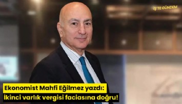 Ekonomist Mahfi Eğilmez yazdı: İkinci varlık vergisi faciasına doğru!